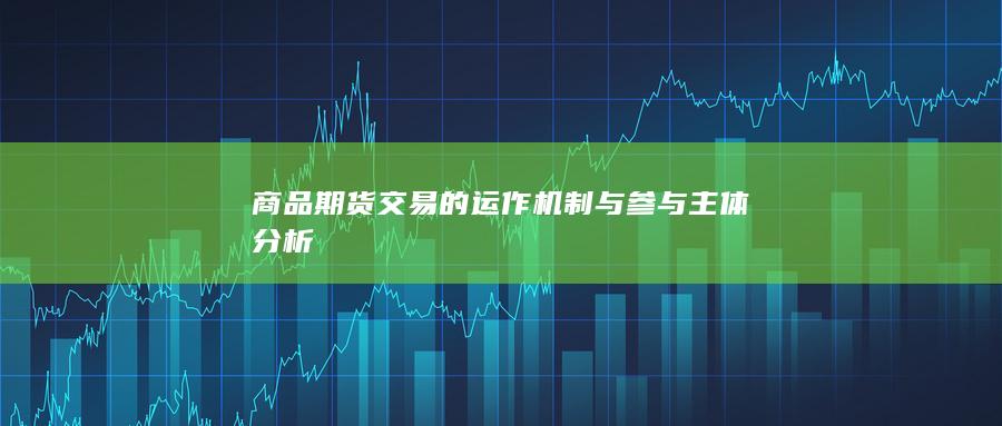 商品期货交易的运作机制与参与主体分析