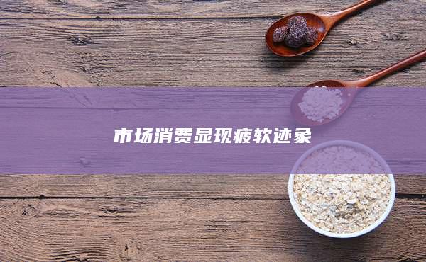 市场消费显现疲软迹象