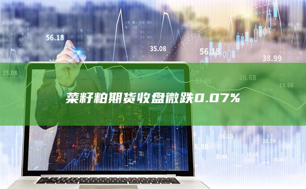 菜籽粕期货收盘微跌0.07%