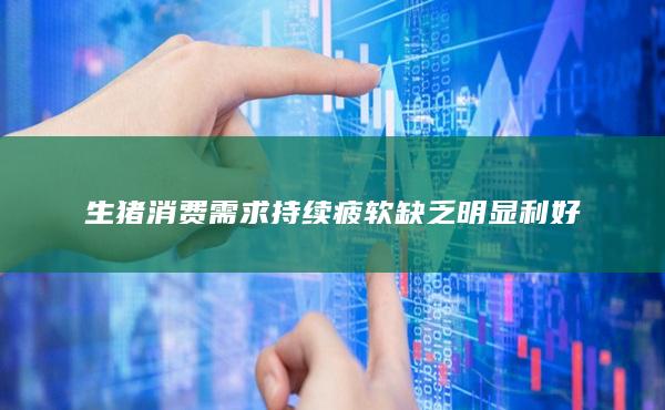 生猪消费需求持续疲软缺乏明显利好