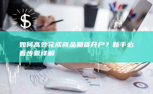 如何高效完成商品期货开户？新手必看步骤详解