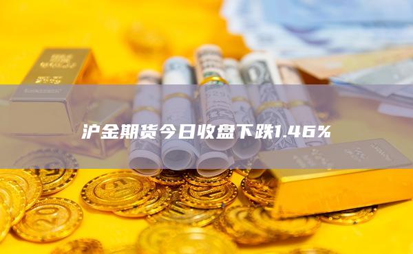 沪金期货今日收盘下跌1.46%