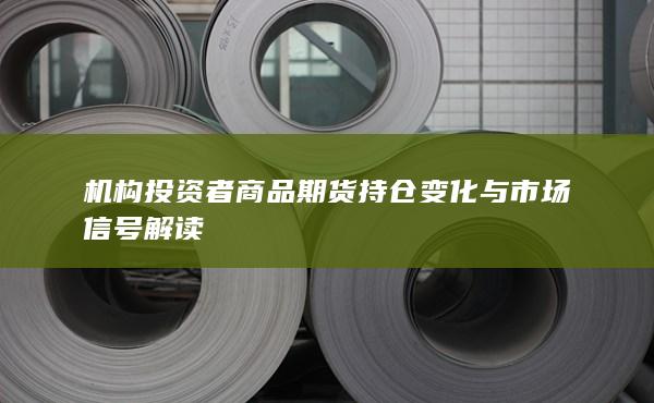 机构投资者商品期货持仓变化与市场信号解读