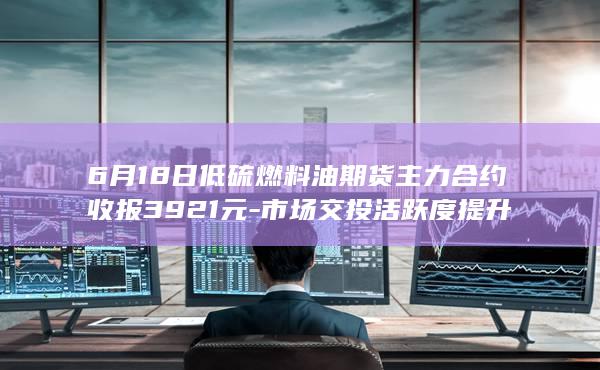 6月18日低硫燃料油期货主力合约收报3921元