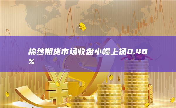 棉纱期货市场收盘小幅上扬0.46%