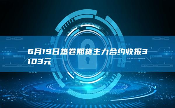 6月19日热卷期货主力合约收报3103元