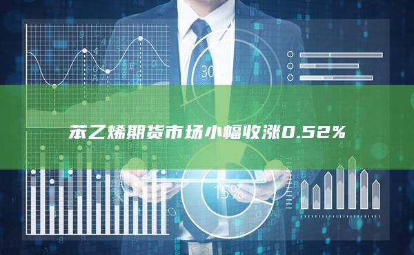 苯乙烯期货市场小幅收涨0.52%