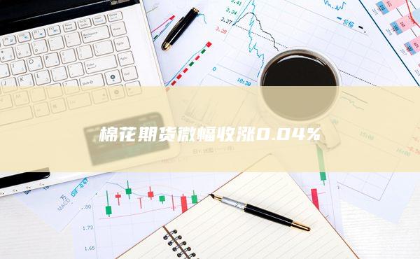 棉花期货微幅收涨0.04%