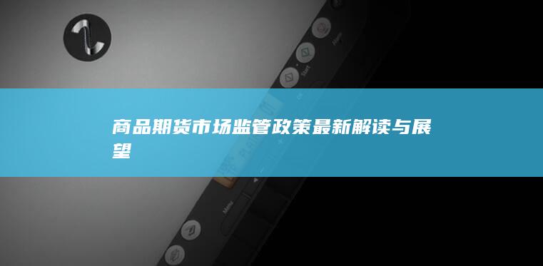 商品期货市场监管政策最新解读与展望