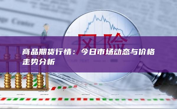 商品期货行情：今日市场动态与价格走势分析
