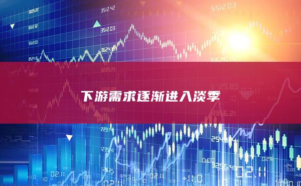 下游需求逐渐进入淡季