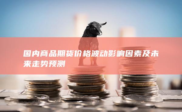 国内商品期货价格波动影响因素及未来走势预测