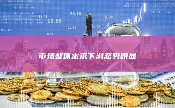 市场整体需求下滑态势明显