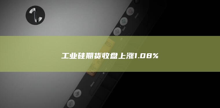 工业硅期货收盘上涨1.08%