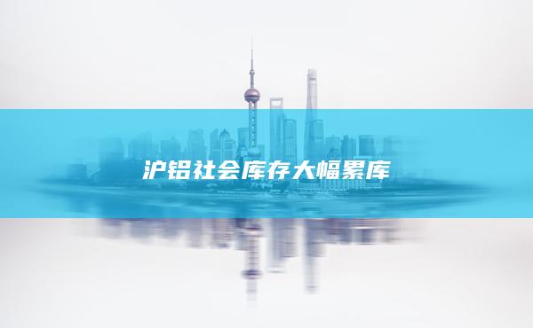 沪铝社会库存大幅累库