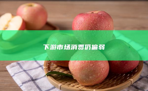 下游市场消费仍偏弱