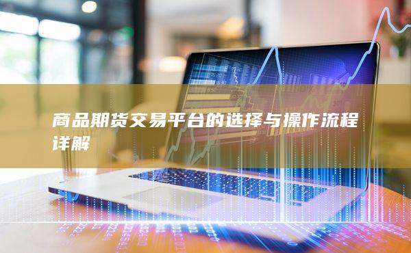商品期货交易平台的选择与操作流程详解