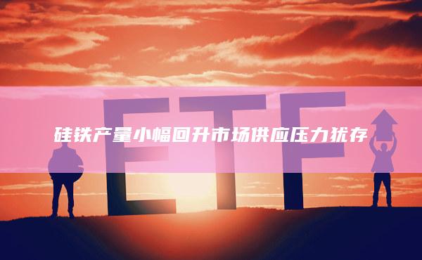 硅铁产量小幅回升市场供应压力犹存