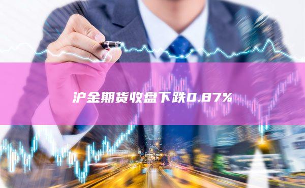 沪金期货收盘下跌0.87%