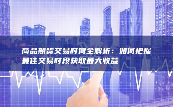 商品期货交易时间全解析