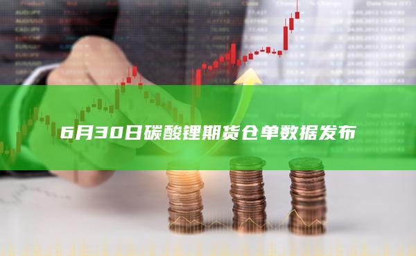 6月30日碳酸锂期货仓单数据发布