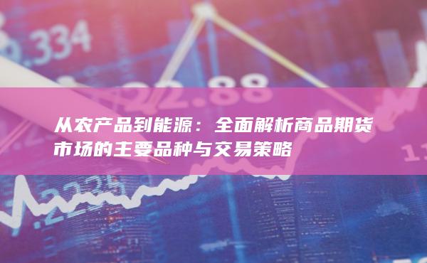 全面解析商品期货市场的主要品种与交易策略