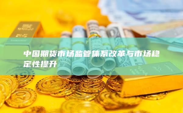 中国期货市场监管体系改革与市场稳定性提升