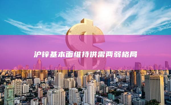 沪锌基本面维持供需两弱格局