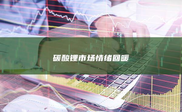 碳酸锂市场情绪回暖