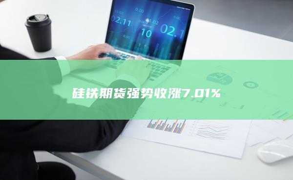 硅铁期货强势收涨7.01%