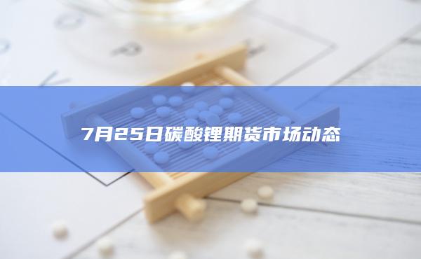 7月25日碳酸锂期货市场动态