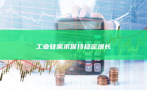 工业硅需求保持稳定增长