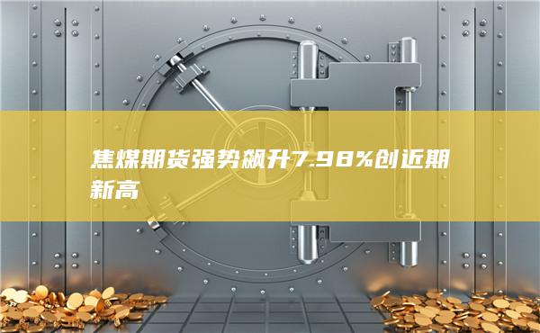 焦煤期货强势飙升7.98%创近期新高