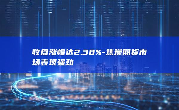 收盘涨幅达2.38%-焦炭期货市场表现强劲