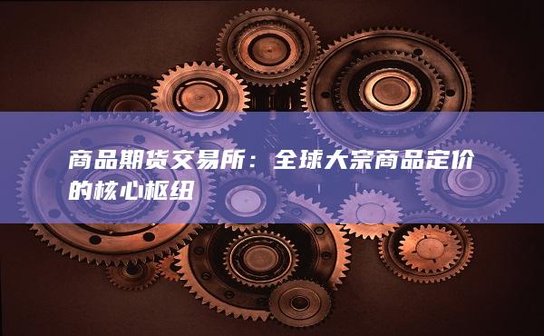 商品期货交易所：全球大宗商品定价的核心枢纽