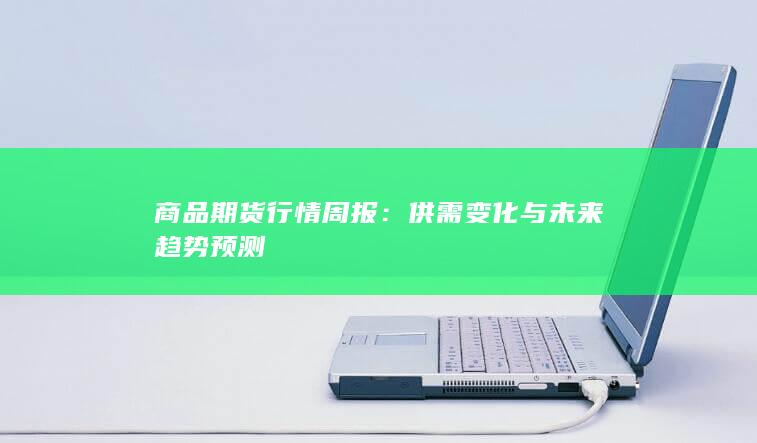 商品期货行情周报：供需变化与未来趋势预测