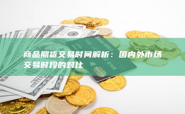 商品期货交易时间解析：国内外市场交易时段的对比