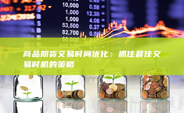 商品期货交易时间优化：抓住最佳交易时机的策略