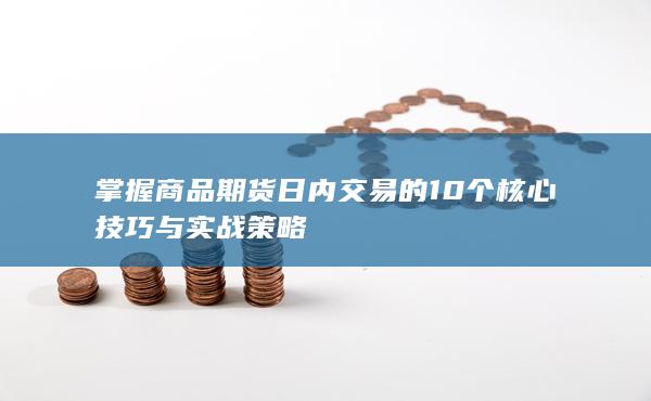掌握商品期货日内交易的10个核心技巧与实战策略