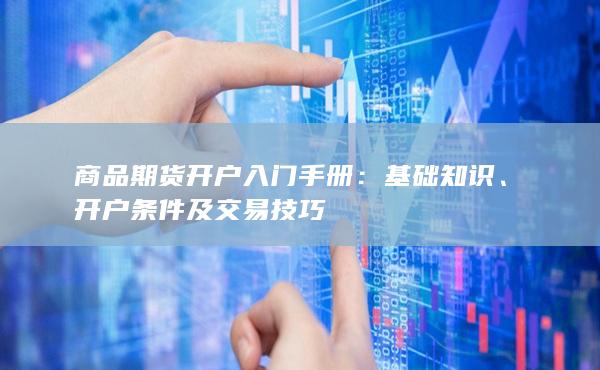 商品期货开户入门手册:基础知识、开户条件及交易技巧