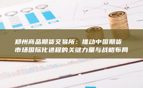 郑州商品期货交易所:推动中国期货市场国际化进程的关键力量