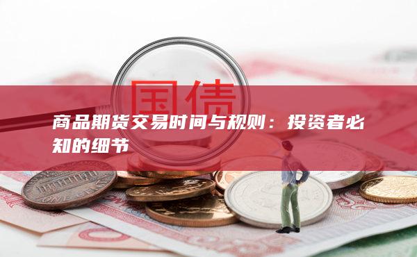 商品期货交易时间与规则:投资者必知的细节