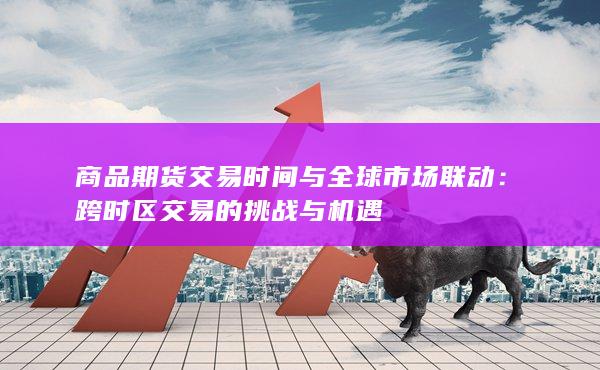 商品期货交易时间与全球市场联动：跨时区交易的挑战与机遇
