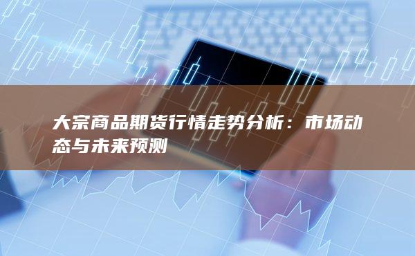 大宗商品期货行情走势分析：市场动态与未来预测