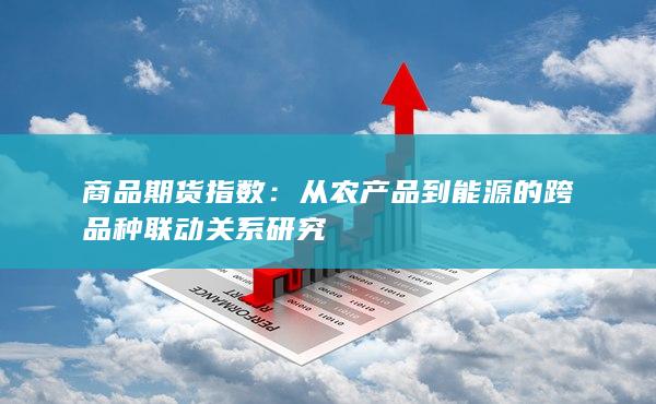 商品期货指数：从农产品到能源的跨品种联动关系研究