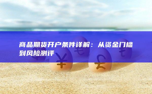 商品期货开户条件详解:从资金门槛到风险测评