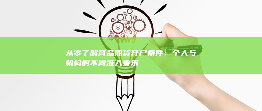 从零了解商品期货开户条件:个人与机构的不同准入要求