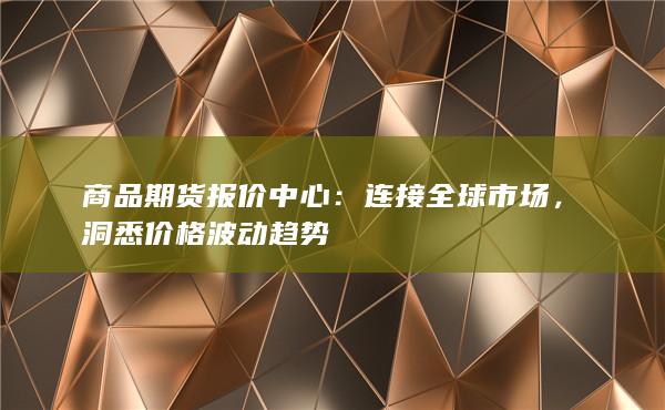 商品期货报价中心：连接全球市场，洞悉价格波动趋势