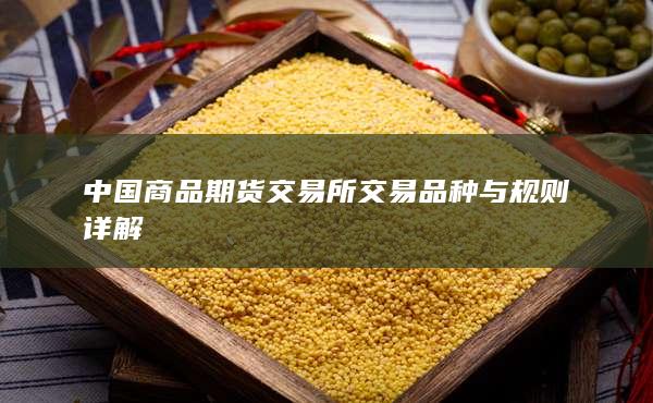 中国商品期货交易所交易品种与规则详解