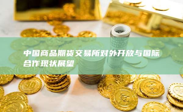 中国商品期货交易所对外开放与国际合作现状展望